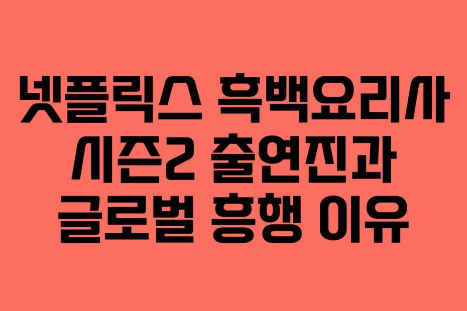 넷플릭스 흑백요리사 시즌2 출연진과 글로벌 흥행 이유