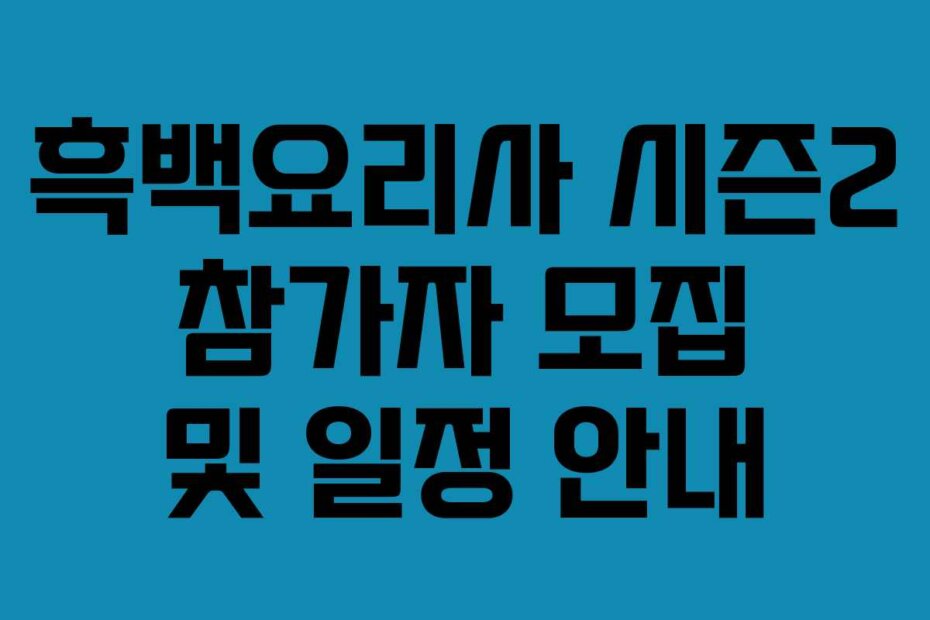 흑백요리사 시즌2 참가자 모집 및 일정 안내