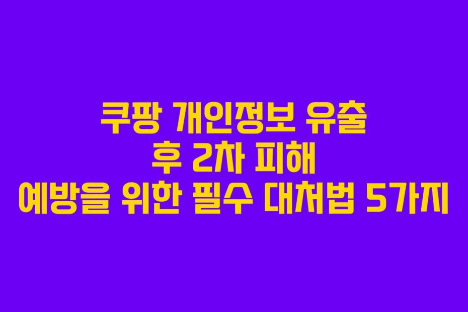쿠팡 개인정보 유출 후 2차 피해 예방을 위한 필수 대처법 5가지