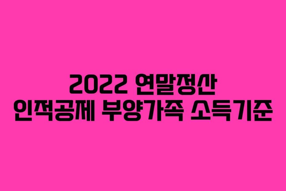 2022 연말정산 인적공제 부양가족 소득기준
