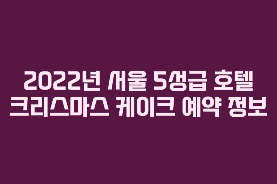 2022년 서울 5성급 호텔 크리스마스 케이크 예약 정보