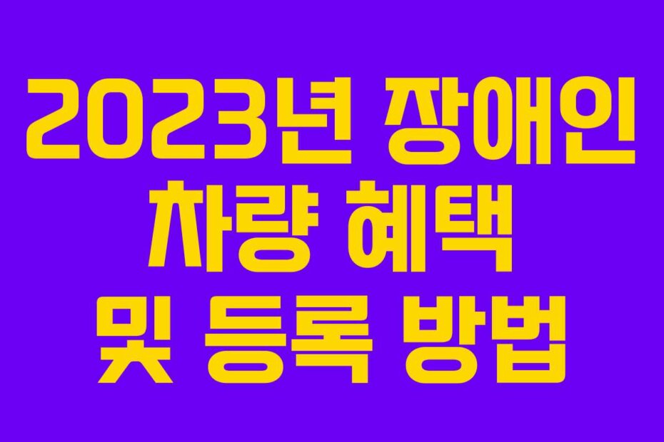 2023년 장애인 차량 혜택 및 등록 방법