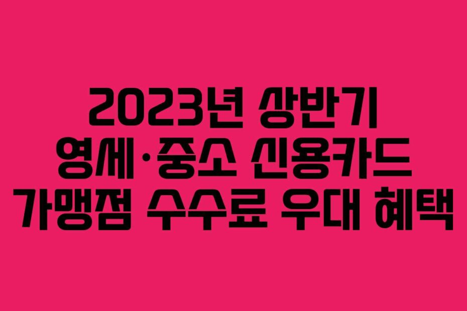 2023년 상반기 영세·중소 신용카드 가맹점 수수료 우대 혜택