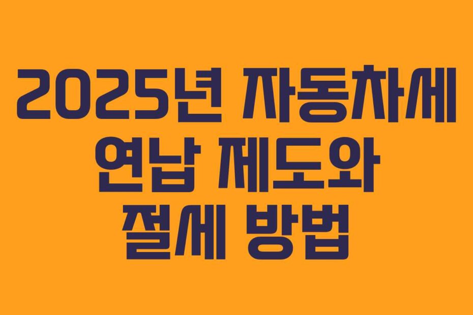 2025년 자동차세 연납 제도와 절세 방법