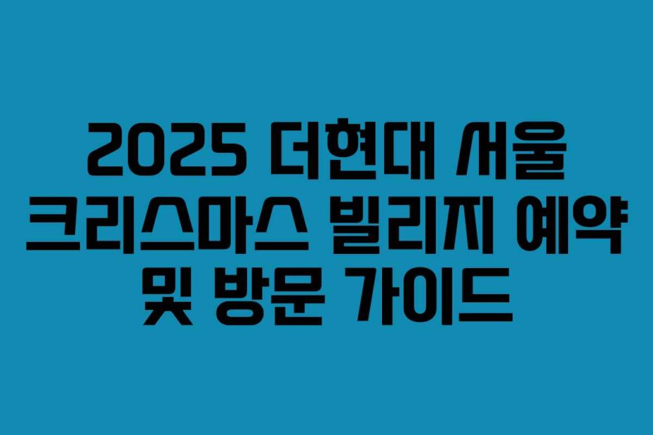 2025 더현대 서울 크리스마스 빌리지 예약 및 방문 가이드