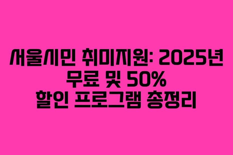 서울시민 취미지원: 2025년 무료 및 50% 할인 프로그램 총정리