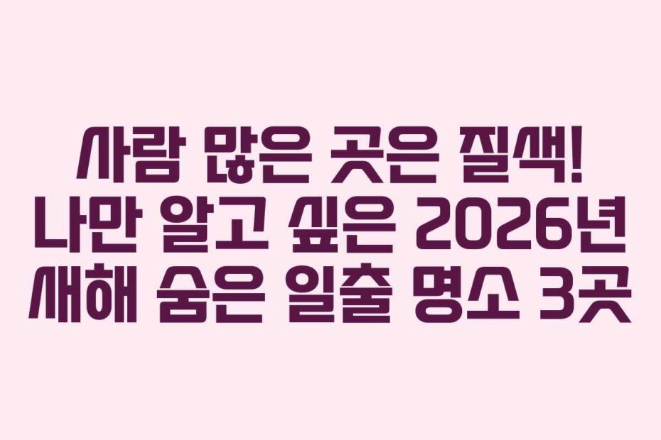 사람 많은 곳은 질색! 나만 알고 싶은 2026년 새해 숨은 일출 명소 3곳