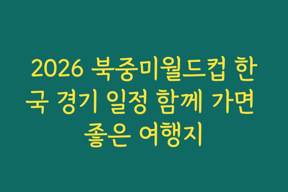 2026 북중미월드컵 한국 경기 일정 함께 가면 좋은 여행지