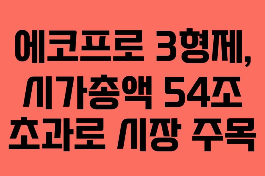 에코프로 3형제, 시가총액 54조 초과로 시장 주목