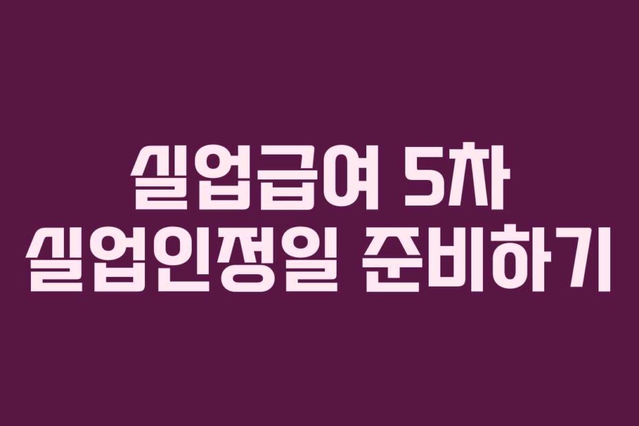 실업급여 5차 실업인정일 준비하기