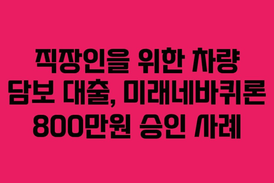 직장인을 위한 차량 담보 대출, 미래네바퀴론 800만원 승인 사례
