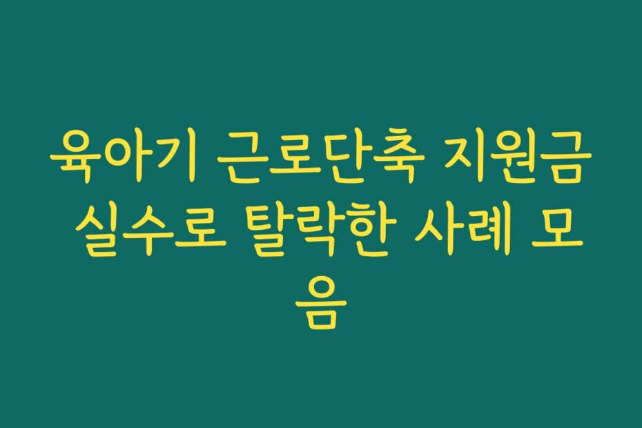 육아기 근로단축 지원금 실수로 탈락한 사례 모음