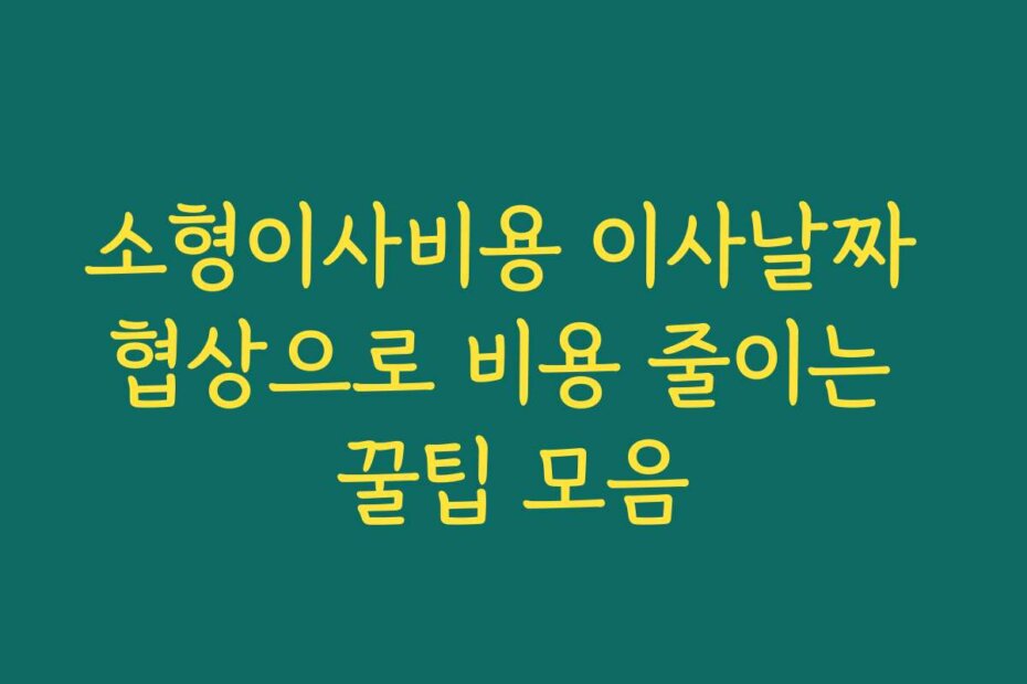 소형이사비용 이사날짜 협상으로 비용 줄이는 꿀팁 모음