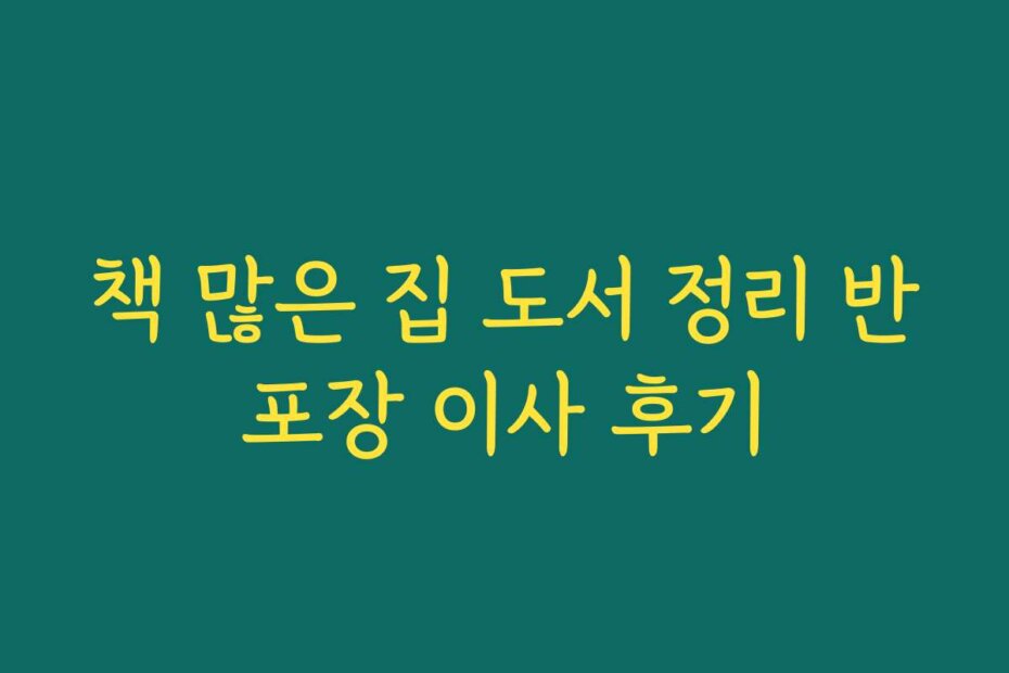 책 많은 집 도서 정리 반포장 이사 후기
