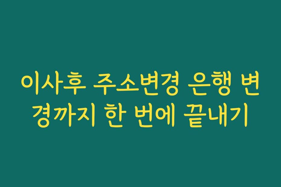 이사후 주소변경 은행 변경까지 한 번에 끝내기