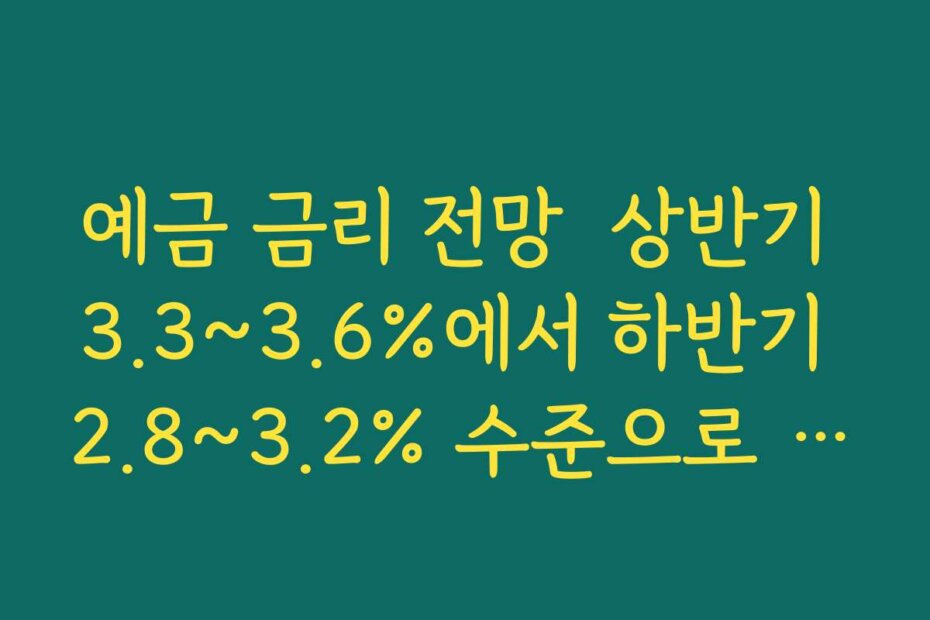 예금 금리 전망  상반기 3.3~3.6%에서 하반기 2.8~3.2% 수준으로 내려가는 이유 분석