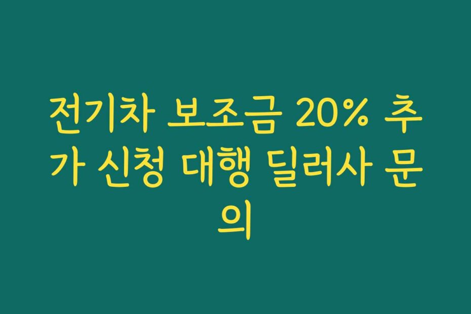전기차 보조금 20% 추가 신청 대행 딜러사 문의