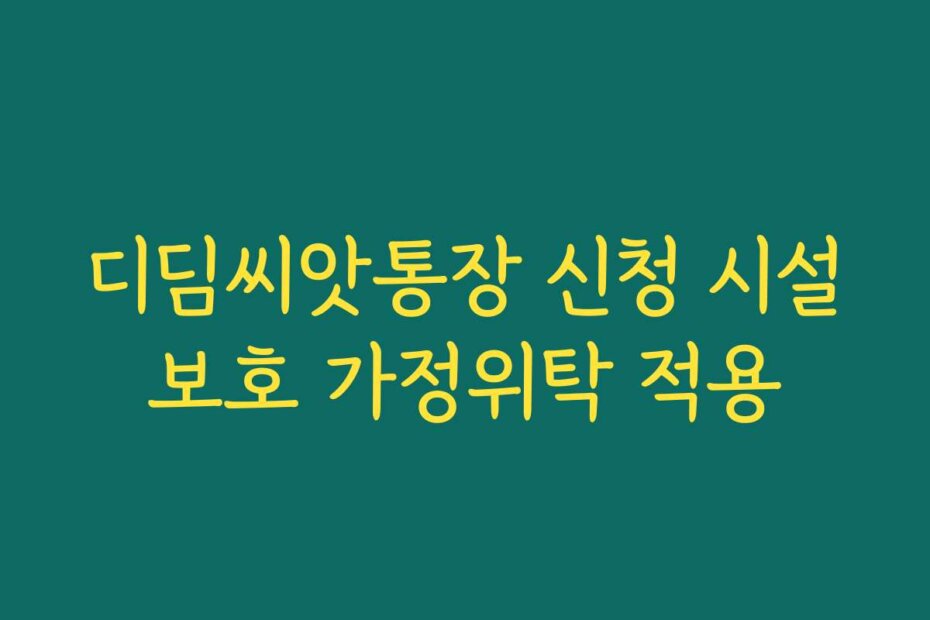 디딤씨앗통장 신청 시설보호 가정위탁 적용