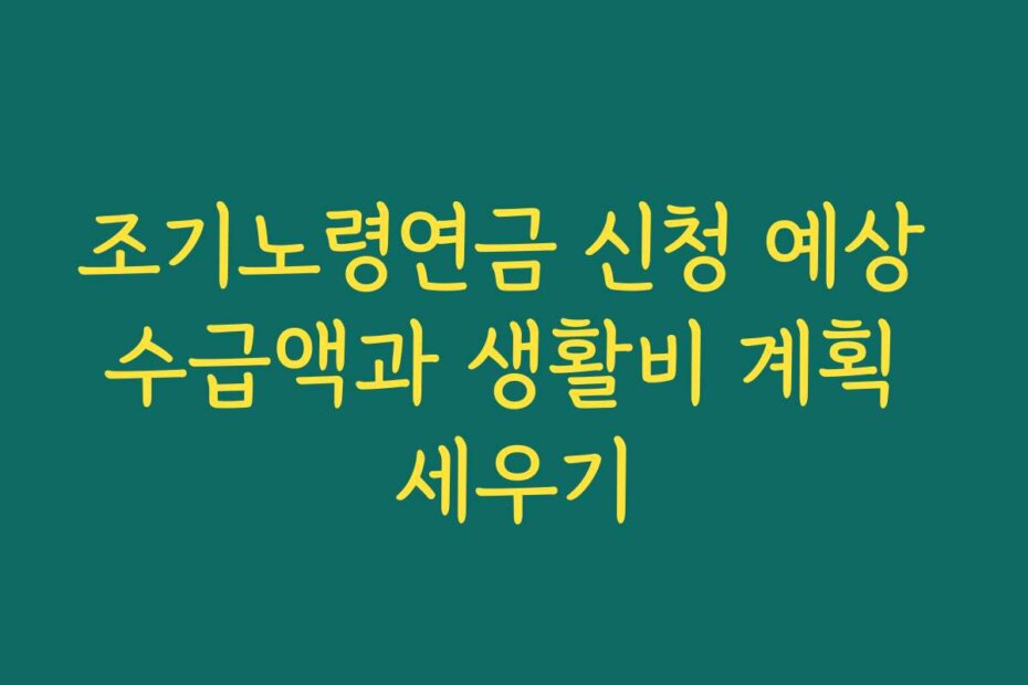 조기노령연금 신청 예상 수급액과 생활비 계획 세우기