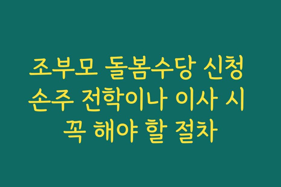 조부모 돌봄수당 신청 손주 전학이나 이사 시 꼭 해야 할 절차