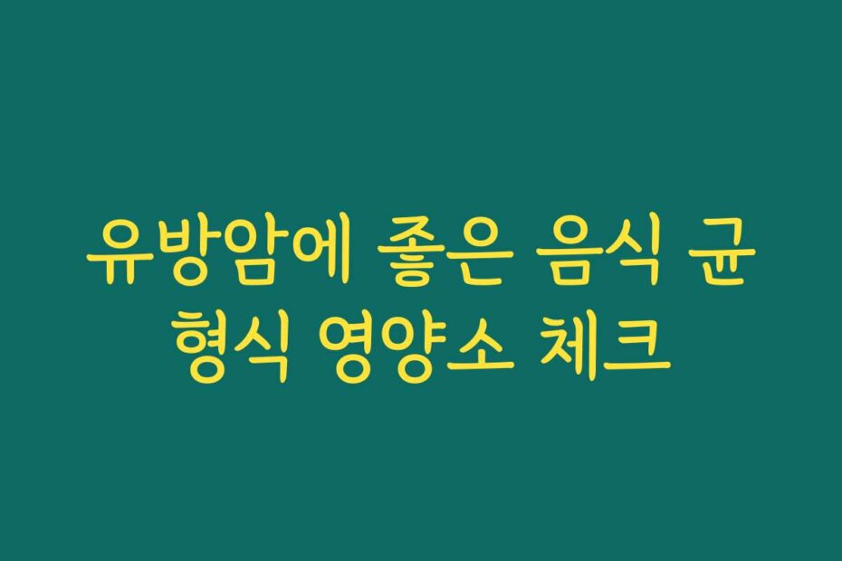 유방암에 좋은 음식 균형식 영양소 체크