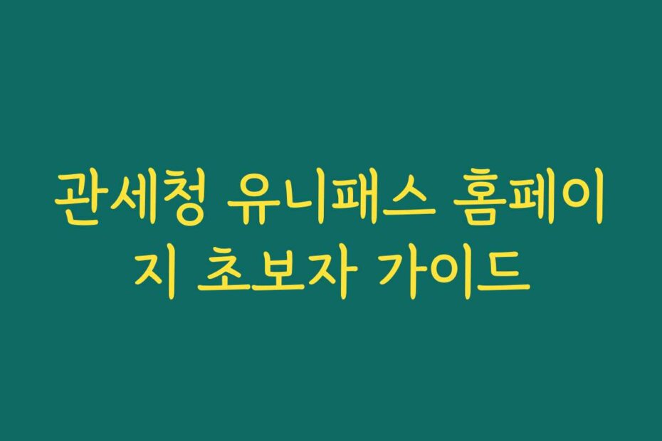 관세청 유니패스 홈페이지 초보자 가이드