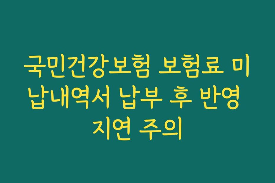 국민건강보험 보험료 미납내역서 납부 후 반영 지연 주의
