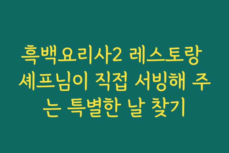 흑백요리사2 레스토랑 셰프님이 직접 서빙해 주는 특별한 날 찾기