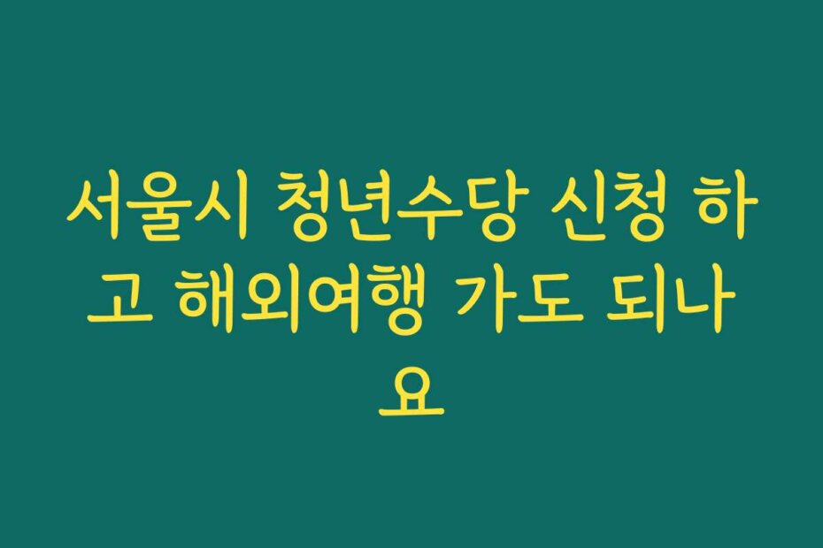 서울시 청년수당 신청 하고 해외여행 가도 되나요