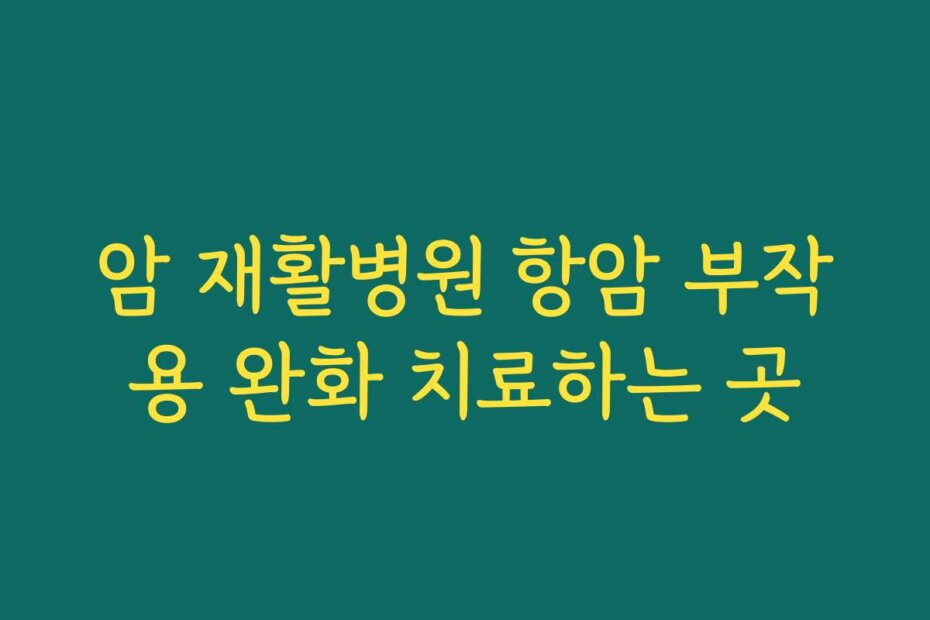 암 재활병원 항암 부작용 완화 치료하는 곳