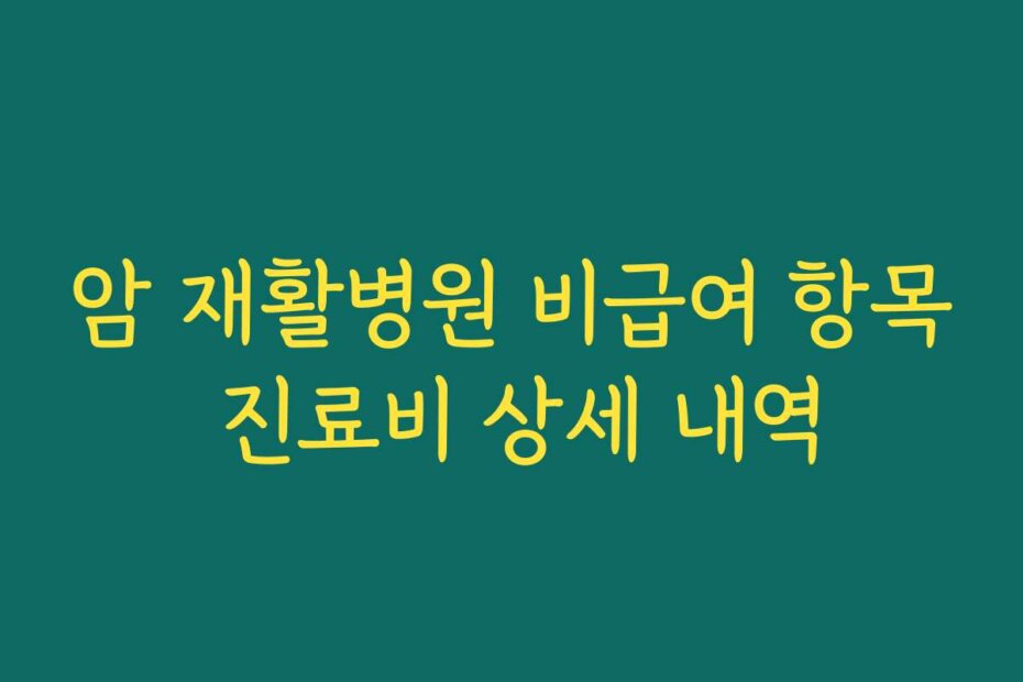 암 재활병원 비급여 항목 진료비 상세 내역
