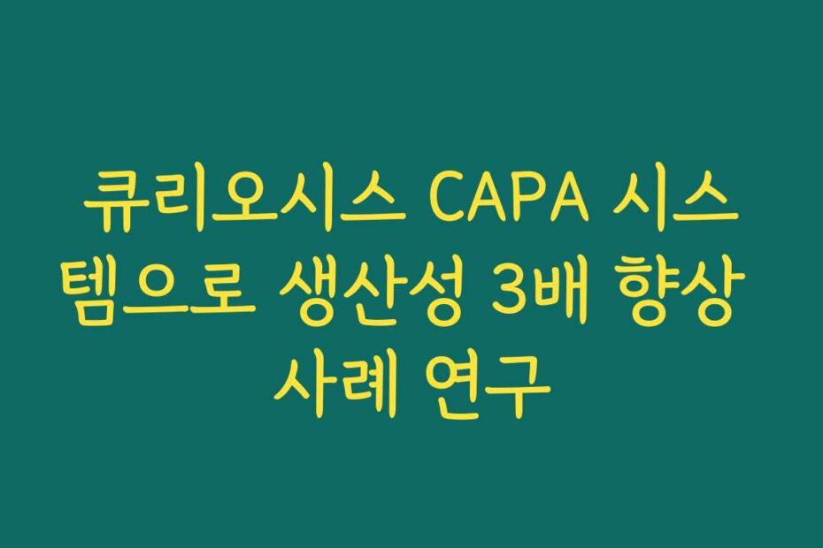큐리오시스 CAPA 시스템으로 생산성 3배 향상 사례 연구