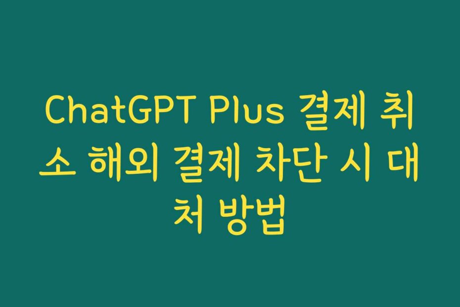 ChatGPT Plus 결제 취소 해외 결제 차단 시 대처 방법