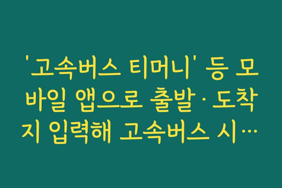 ‘고속버스 티머니’ 등 모바일 앱으로 출발·도착지 입력해 고속버스 시간표 확인하기