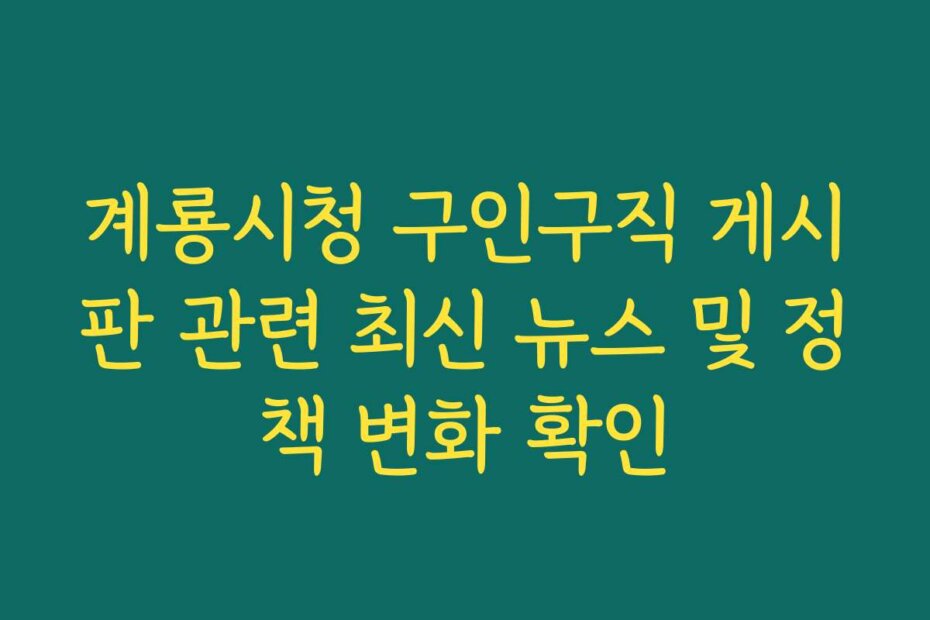 계룡시청 구인구직 게시판 관련 최신 뉴스 및 정책 변화 확인