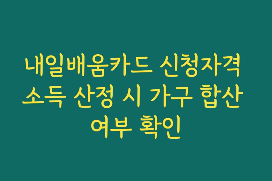 내일배움카드 신청자격 소득 산정 시 가구 합산 여부 확인