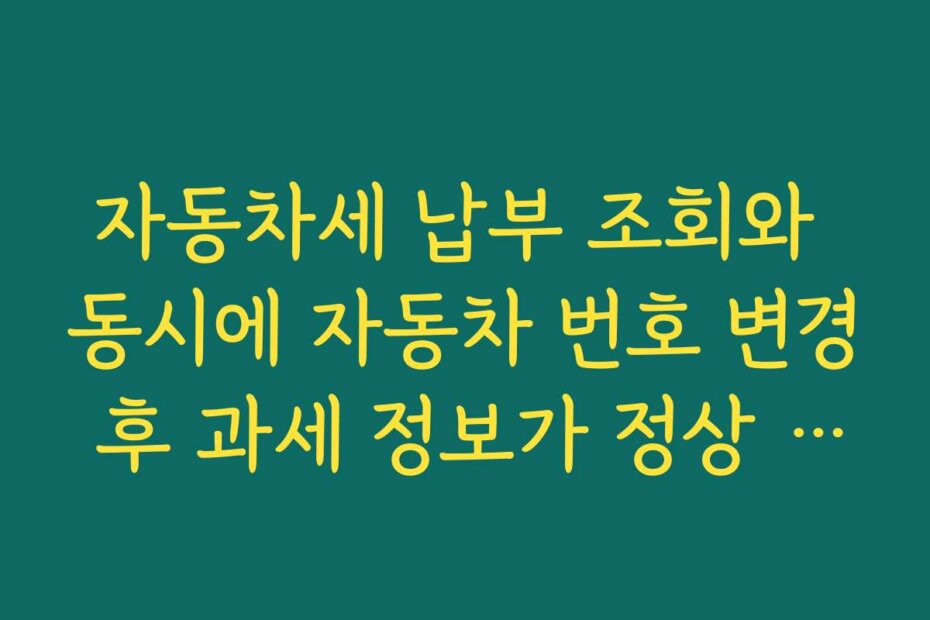 자동차세 납부 조회와 동시에 자동차 번호 변경 후 과세 정보가 정상 반영됐는지 점검하기