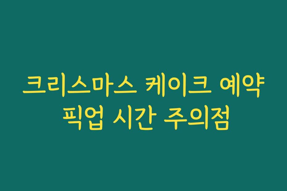 크리스마스 케이크 예약 픽업 시간 주의점