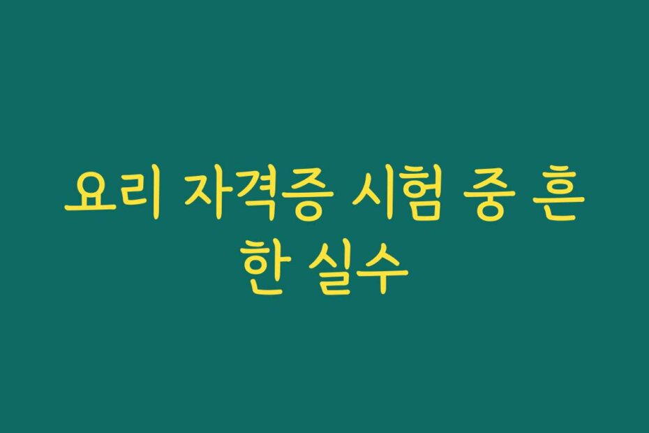 요리 자격증 시험 중 흔한 실수