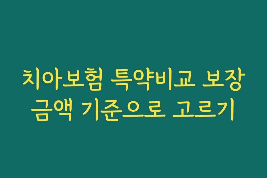 치아보험 특약비교 보장금액 기준으로 고르기