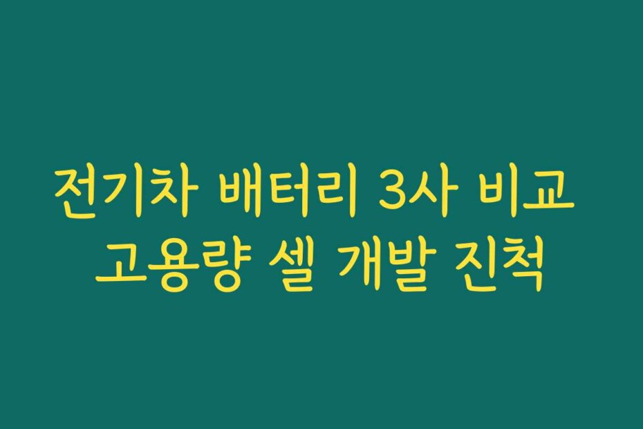 전기차 배터리 3사 비교 고용량 셀 개발 진척