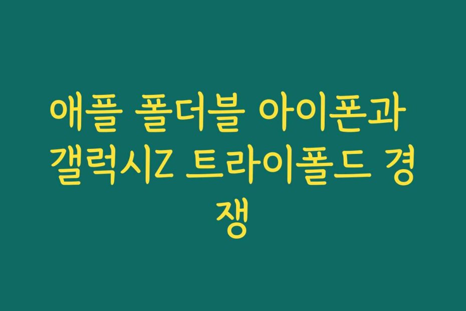 애플 폴더블 아이폰과 갤럭시Z 트라이폴드 경쟁