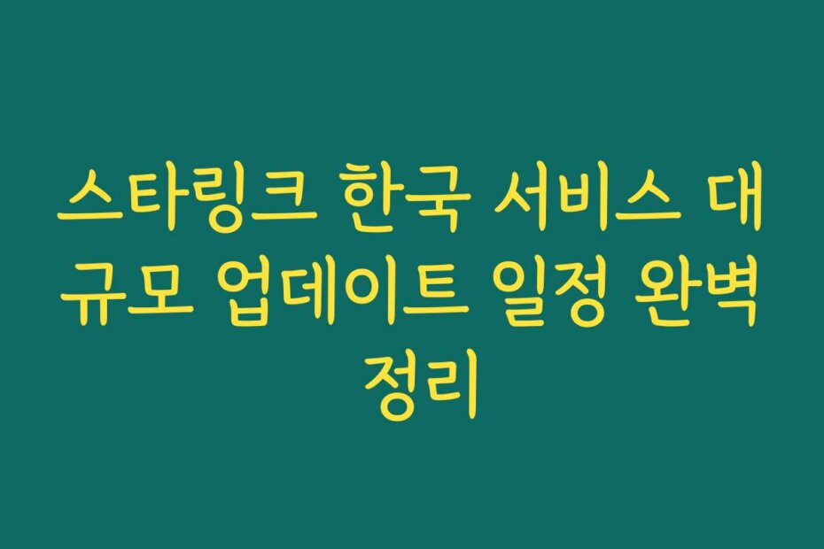 스타링크 한국 서비스 대규모 업데이트 일정 완벽 정리