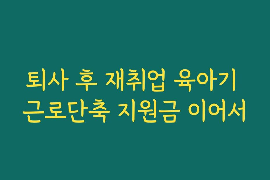 퇴사 후 재취업 육아기 근로단축 지원금 이어서