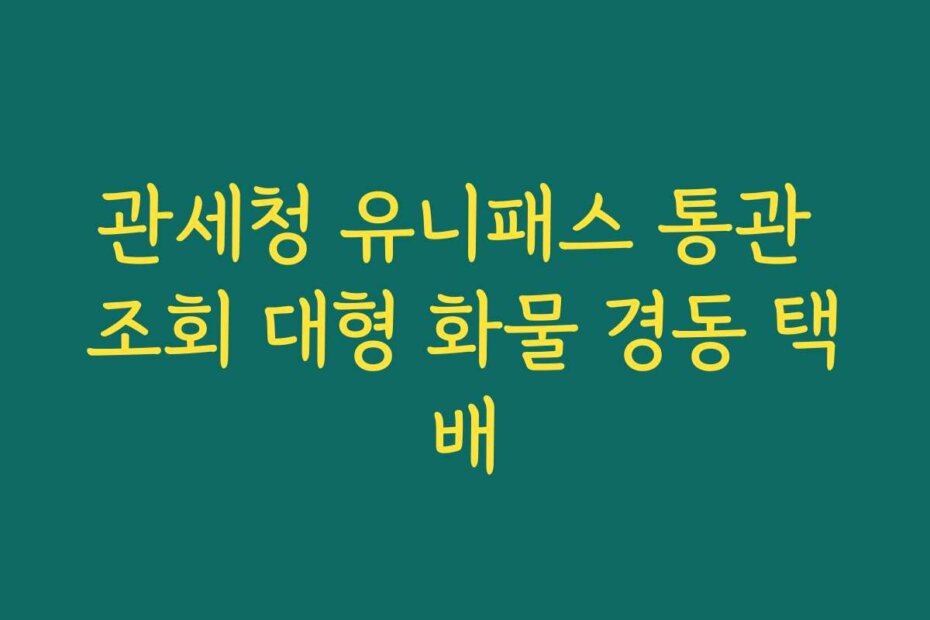 관세청 유니패스 통관 조회 대형 화물 경동 택배