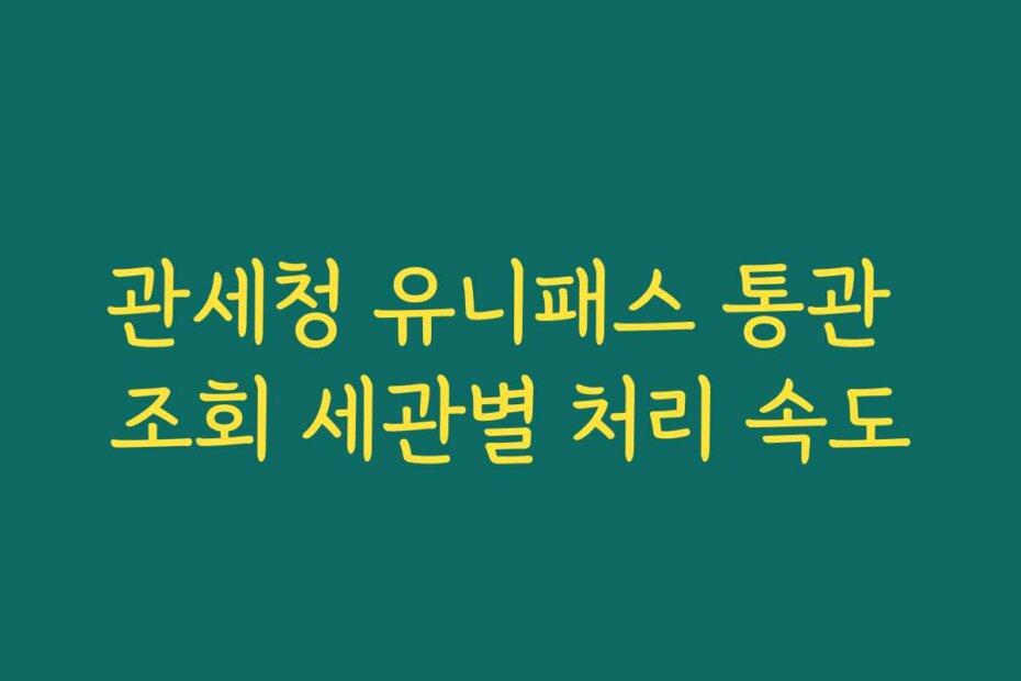 관세청 유니패스 통관 조회 세관별 처리 속도