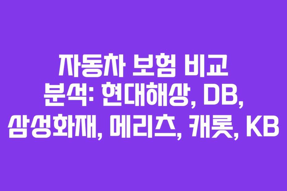 자동차 보험 비교 분석: 현대해상, DB, 삼성화재, 메리츠, 캐롯, KB
