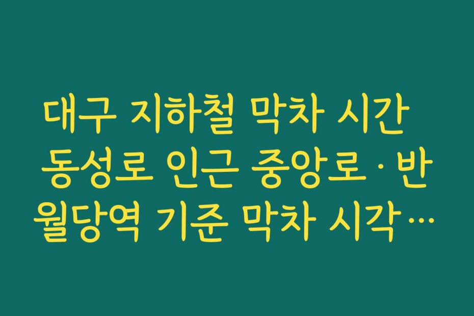 대구 지하철 막차 시간  동성로 인근 중앙로·반월당역 기준 막차 시각 정리해 야간 약속 대비하기