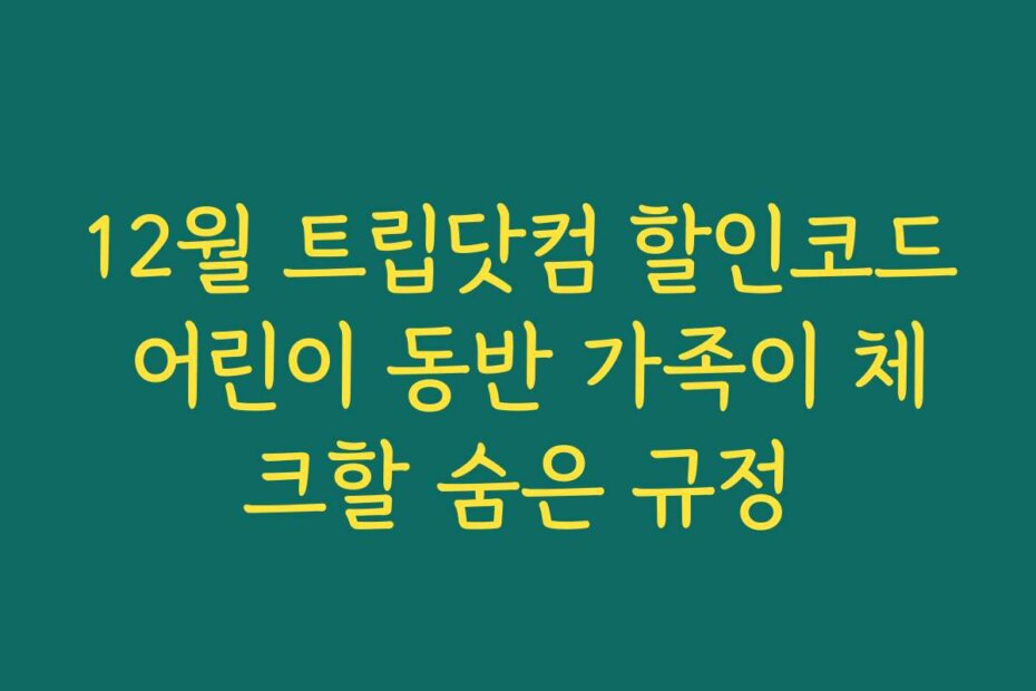 12월 트립닷컴 할인코드 어린이 동반 가족이 체크할 숨은 규정