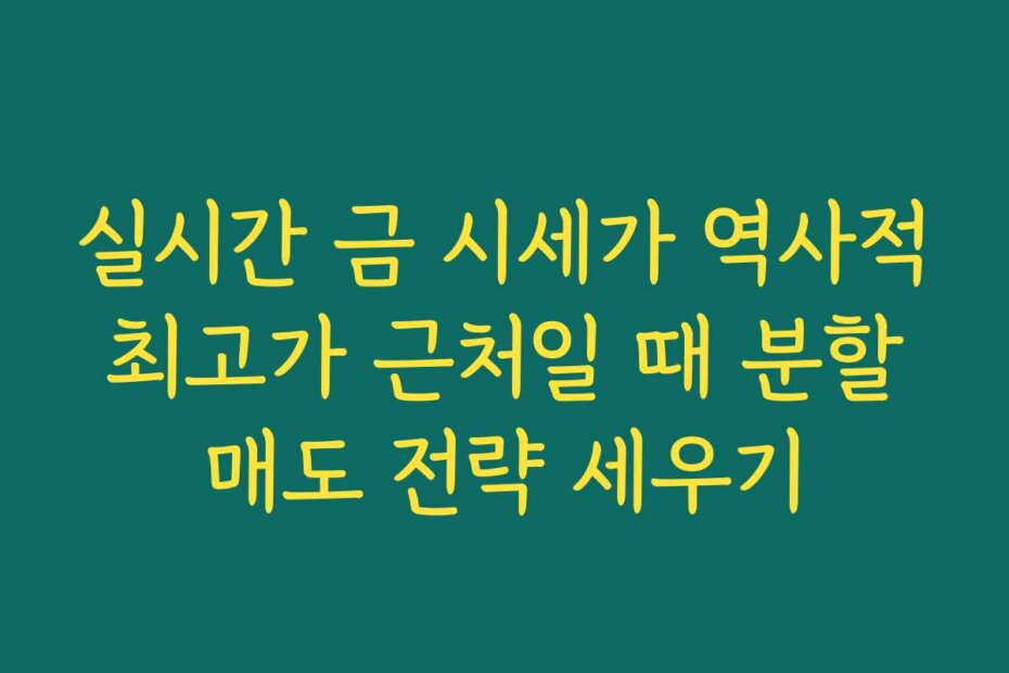 실시간 금 시세가 역사적 최고가 근처일 때 분할 매도 전략 세우기